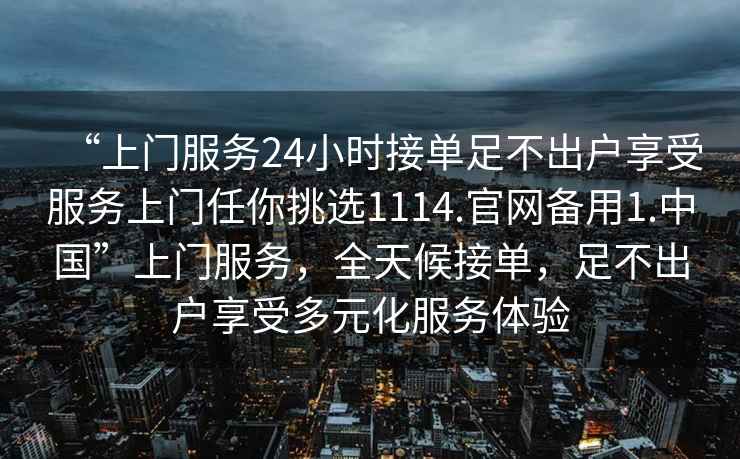 “上門服務24小時接單足不出戶享受服務上門任你挑選1114.官網備用1.中國”上門服務，全天候接單，足不出戶享受多元化服務體驗