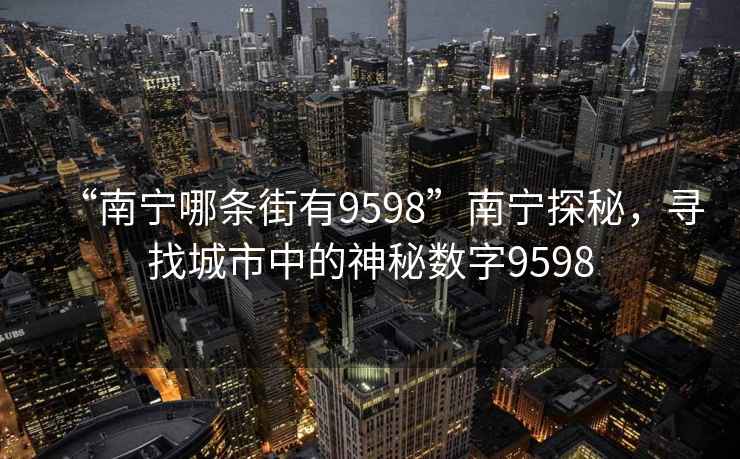 “南寧哪條街有9598”南寧探秘,尋找城市中的神秘數(shù)字9598 “南寧哪條街有9598”南寧探秘,尋找城市中的神秘數(shù)字9598