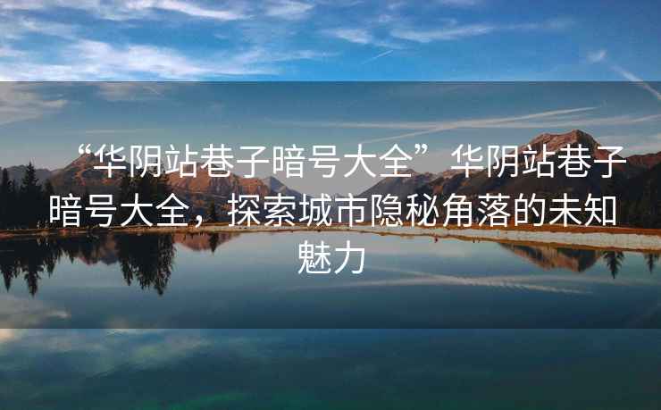 “華陰站巷子暗號(hào)大全”華陰站巷子暗號(hào)大全,探索城市隱秘角落的未知魅力 “華陰站巷子暗號(hào)大全”華陰站巷子暗號(hào)大全,探索城市隱秘角落的未知魅力