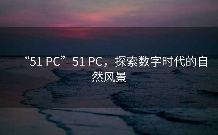 “51 PC”51 PC,探索數字時代的自然風景 “51 PC”51 PC,探索數字時代的自然風景