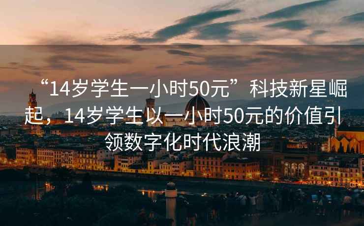 “14歲學(xué)生一小時(shí)50元”科技新星崛起,14歲學(xué)生以一小時(shí)50元的價(jià)值引領(lǐng)數(shù)字化時(shí)代浪潮 “14歲學(xué)生一小時(shí)50元”科技新星崛起,14歲學(xué)生以一小時(shí)50元的價(jià)值引領(lǐng)數(shù)字化時(shí)代浪潮