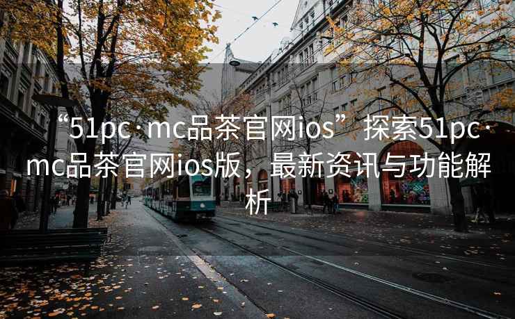 “51pc·mc品茶官網ios”探索51pc·mc品茶官網ios版,最新資訊與功能解析 “51pc·mc品茶官網ios”探索51pc·mc品茶官網ios版,最新資訊與功能解析