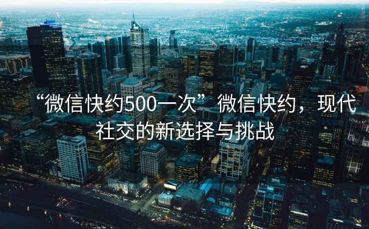 “微信快約500一次”微信快約,現代社交的新選擇與挑戰 “微信快約500一次”微信快約,現代社交的新選擇與挑戰