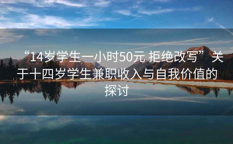 “14歲學生一小時50元 拒絕改寫”關于十四歲學生兼職收入與自我價值的探討