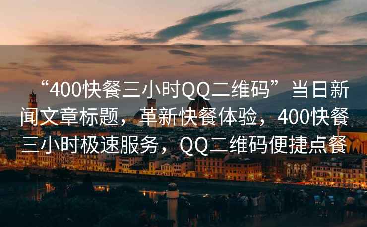 “400快餐三小時QQ二維碼”當日新聞文章標題,革新快餐體驗,400快餐三小時極速服務,QQ二維碼便捷點餐 “400快餐三小時QQ二維碼”當日新聞文章標題,革新快餐體驗,400快餐三小時極速服務,QQ二維碼便捷點餐
