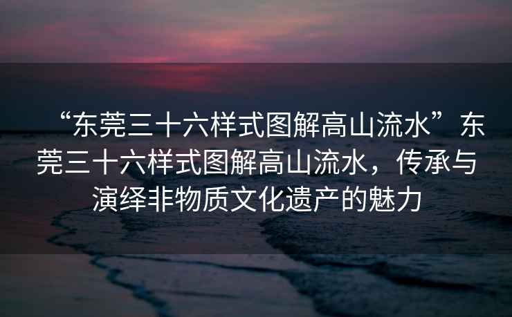 “東莞三十六樣式圖解高山流水”東莞三十六樣式圖解高山流水,傳承與演繹非物質(zhì)文化遺產(chǎn)的魅力 “東莞三十六樣式圖解高山流水”東莞三十六樣式圖解高山流水,傳承與演繹非物質(zhì)文化遺產(chǎn)的魅力