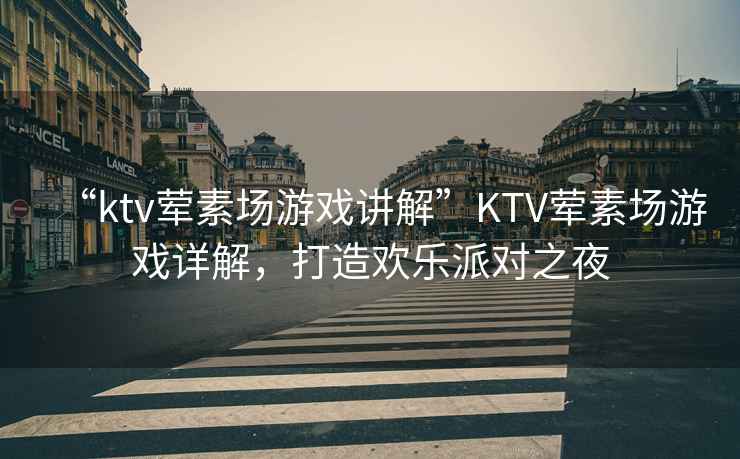 “ktv葷素場游戲講解”KTV葷素場游戲詳解,打造歡樂派對之夜 “ktv葷素場游戲講解”KTV葷素場游戲詳解,打造歡樂派對之夜