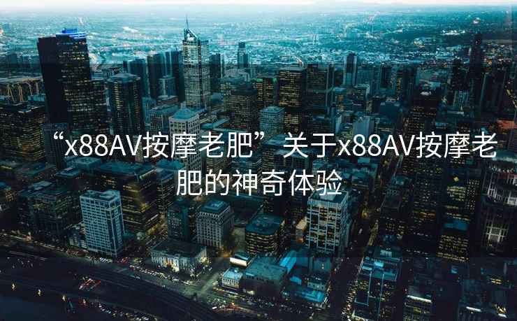 “x88AV按摩老肥”關于x88AV按摩老肥的神奇體驗 “x88AV按摩老肥”關于x88AV按摩老肥的神奇體驗