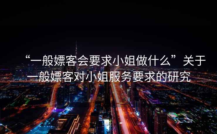 “一般嫖客會要求小姐做什么”關于一般嫖客對小姐服務要求的研究 “一般嫖客會要求小姐做什么”關于一般嫖客對小姐服務要求的研究