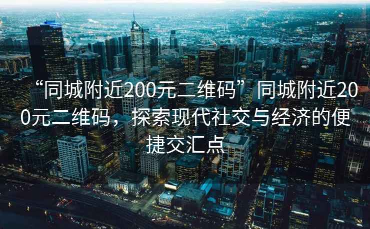 “同城附近200元二維碼”同城附近200元二維碼，探索現(xiàn)代社交與經(jīng)濟的便捷交匯點