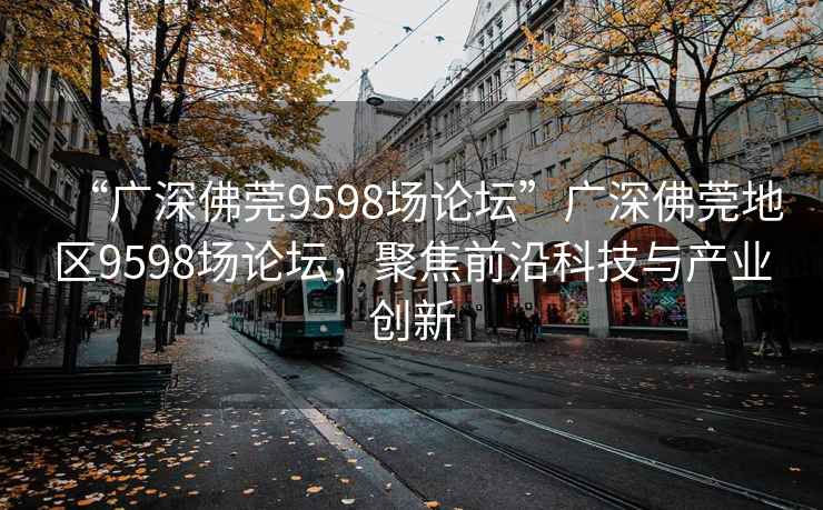 “廣深佛莞9598場論壇”廣深佛莞地區9598場論壇，聚焦前沿科技與產業創新