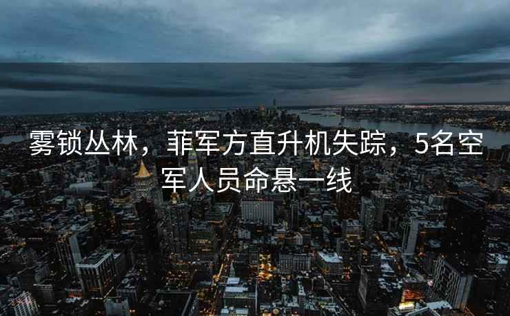 霧鎖叢林,菲軍方直升機(jī)失蹤,5名空軍人員命懸一線 霧鎖叢林,菲軍方直升機(jī)失蹤,5名空軍人員命懸一線
