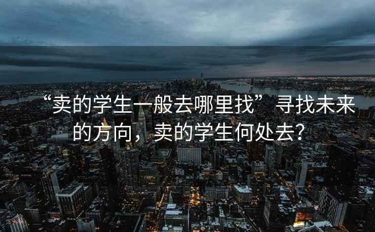 “賣的學生一般去哪里找”尋找未來的方向，賣的學生何處去？