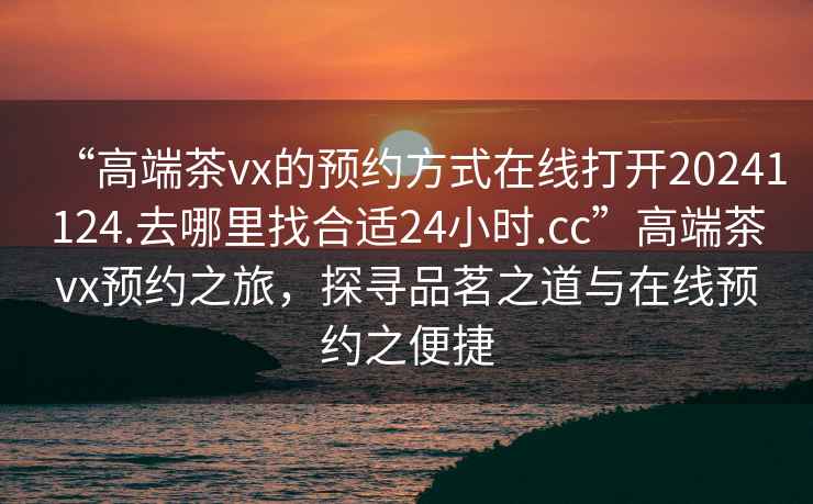 “高端茶vx的預約方式在線打開20241124.去哪里找合適24小時.cc”高端茶vx預約之旅，探尋品茗之道與在線預約之便捷