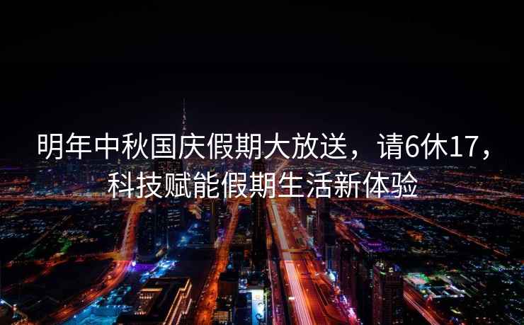 明年中秋國慶假期大放送,請6休17,科技賦能假期生活新體驗 明年中秋國慶假期大放送,請6休17,科技賦能假期生活新體驗