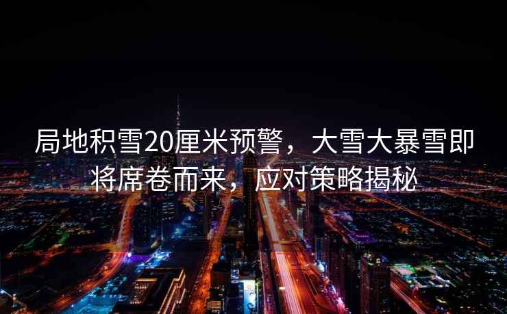 局地積雪20厘米預警,大雪大暴雪即將席卷而來,應對策略揭秘 局地積雪20厘米預警,大雪大暴雪即將席卷而來,應對策略揭秘