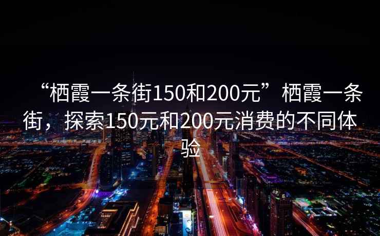 “棲霞一條街150和200元”棲霞一條街,探索150元和200元消費的不同體驗 “棲霞一條街150和200元”棲霞一條街,探索150元和200元消費的不同體驗