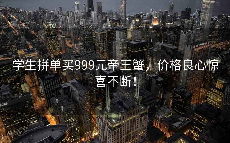 學生拼單買999元帝王蟹，價格良心驚喜不斷！