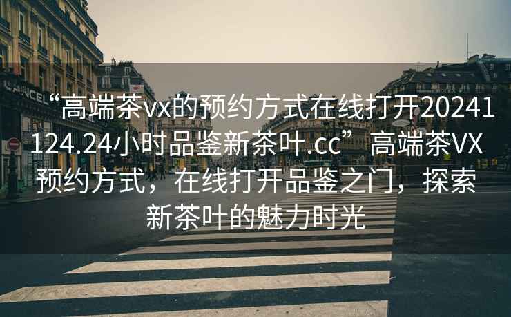 “高端茶vx的預(yù)約方式在線打開20241124.24小時(shí)品鑒新茶葉.cc”高端茶VX預(yù)約方式，在線打開品鑒之門，探索新茶葉的魅力時(shí)光
