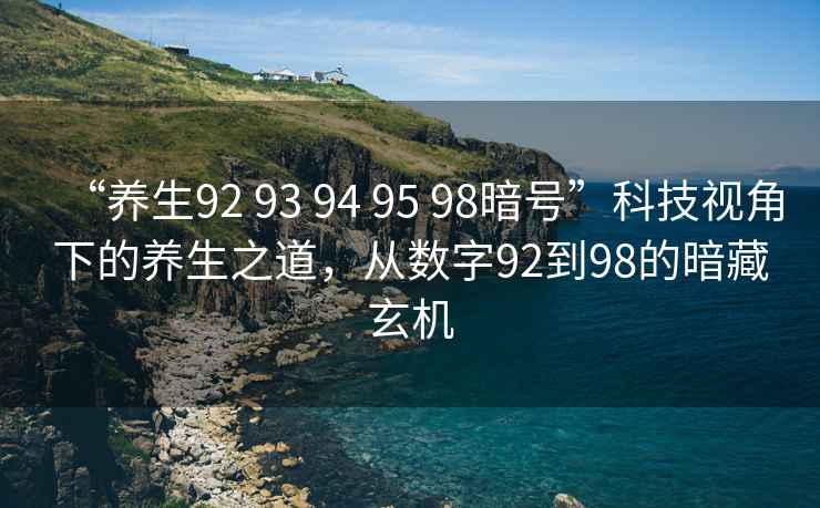 “養(yǎng)生92 93 94 95 98暗號”科技視角下的養(yǎng)生之道,從數字92到98的暗藏玄機 “養(yǎng)生92 93 94 95 98暗號”科技視角下的養(yǎng)生之道,從數字92到98的暗藏玄機
