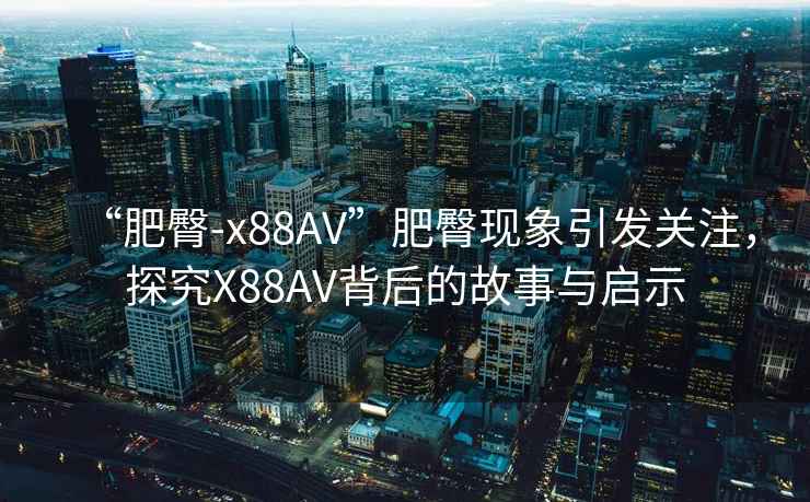 “肥臀-x88AV”肥臀現(xiàn)象引發(fā)關(guān)注，探究X88AV背后的故事與啟示