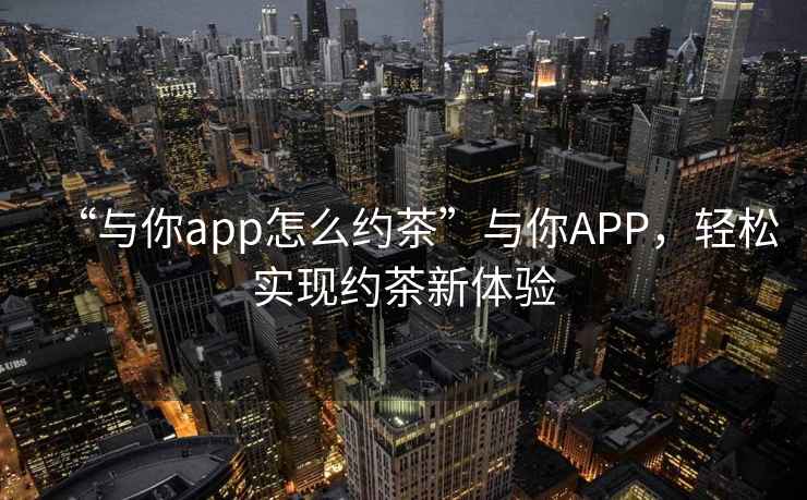 “與你app怎么約茶”與你APP，輕松實現約茶新體驗