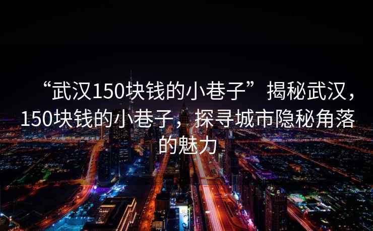 “武漢150塊錢的小巷子”揭秘武漢，150塊錢的小巷子，探尋城市隱秘角落的魅力