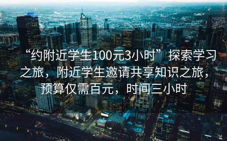 “約附近學生100元3小時”探索學習之旅,附近學生邀請共享知識之旅,預算僅需百元,時間三小時 “約附近學生100元3小時”探索學習之旅,附近學生邀請共享知識之旅,預算僅需百元,時間三小時