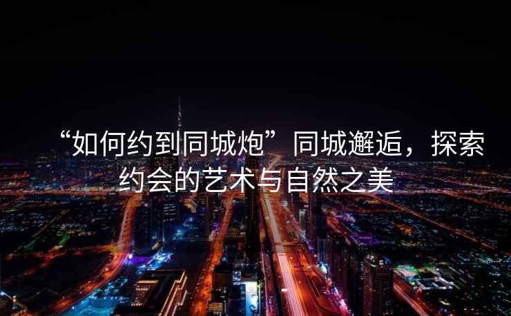 “如何約到同城炮”同城邂逅，探索約會的藝術與自然之美