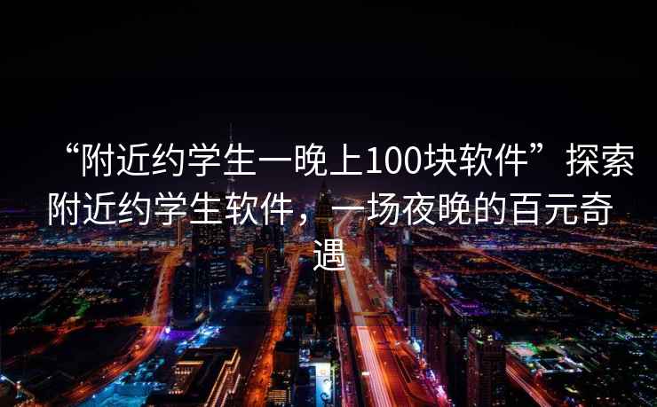 “附近約學(xué)生一晚上100塊軟件”探索附近約學(xué)生軟件，一場(chǎng)夜晚的百元奇遇