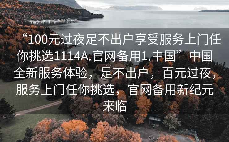 “100元過夜足不出戶享受服務上門任你挑選1114A.官網備用1.中國”中國全新服務體驗，足不出戶，百元過夜，服務上門任你挑選，官網備用新紀元來臨