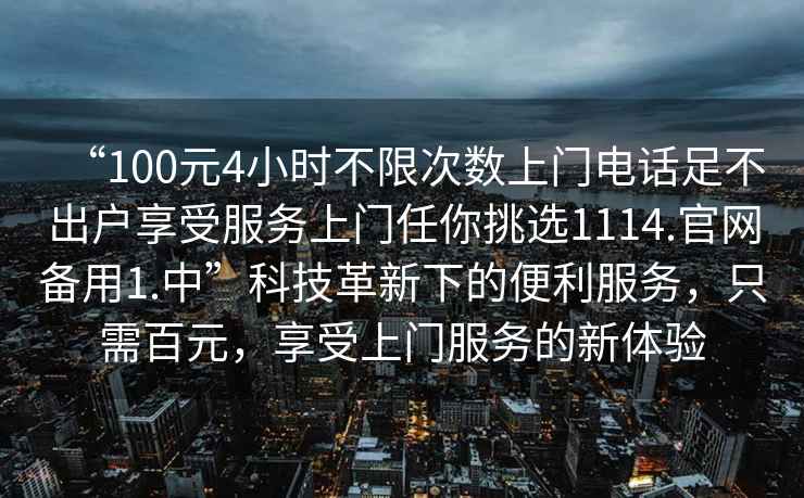 “100元4小時不限次數上門電話足不出戶享受服務上門任你挑選1114.官網備用1.中”科技革新下的便利服務，只需百元，享受上門服務的新體驗