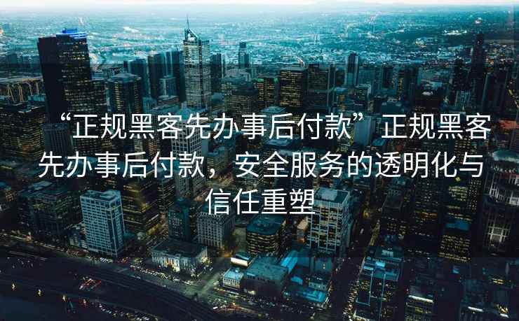 “正規(guī)黑客先辦事后付款”正規(guī)黑客先辦事后付款，安全服務(wù)的透明化與信任重塑