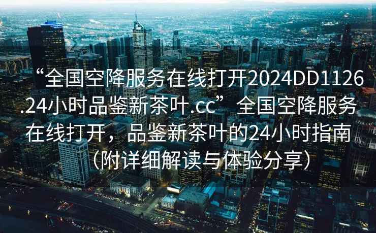 “全國空降服務在線打開2024DD1126.24小時品鑒新茶葉.cc”全國空降服務在線打開,品鑒新茶葉的24小時指南(附詳細解讀與體驗分享) “全國空降服務在線打開2024DD1126.24小時品鑒新茶葉.cc”全國空降服務在線打開,品鑒新茶葉的24小時指南(附詳細解讀與體驗分享)