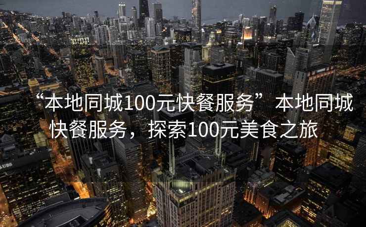 “本地同城100元快餐服務(wù)”本地同城快餐服務(wù),探索100元美食之旅 “本地同城100元快餐服務(wù)”本地同城快餐服務(wù),探索100元美食之旅