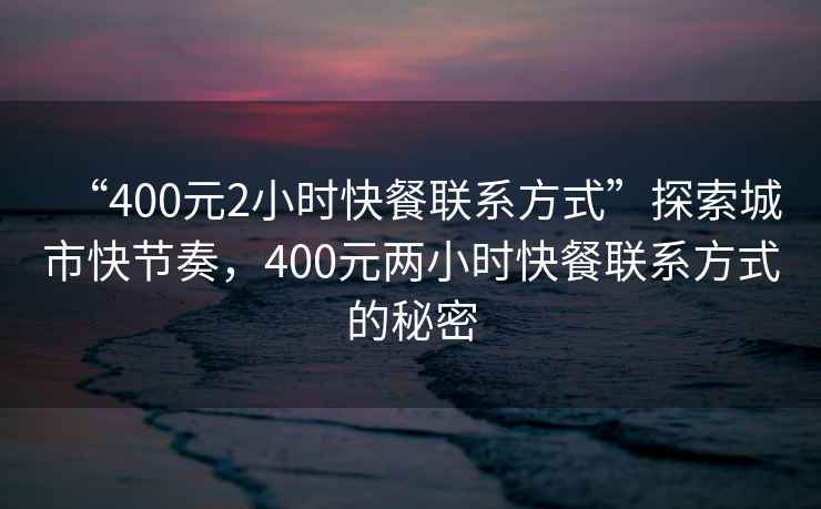 “400元2小時快餐聯系方式”探索城市快節奏，400元兩小時快餐聯系方式的秘密