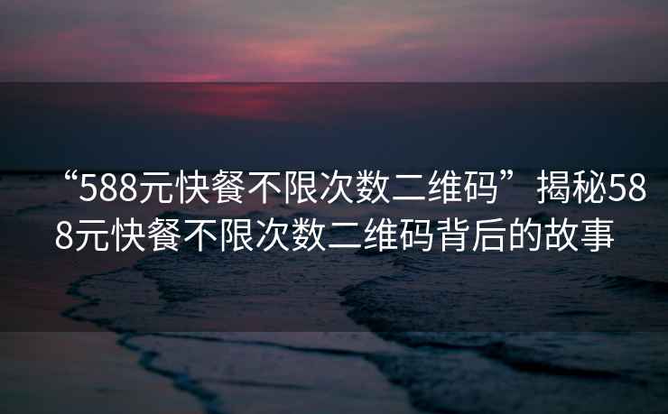 “588元快餐不限次數二維碼”揭秘588元快餐不限次數二維碼背后的故事