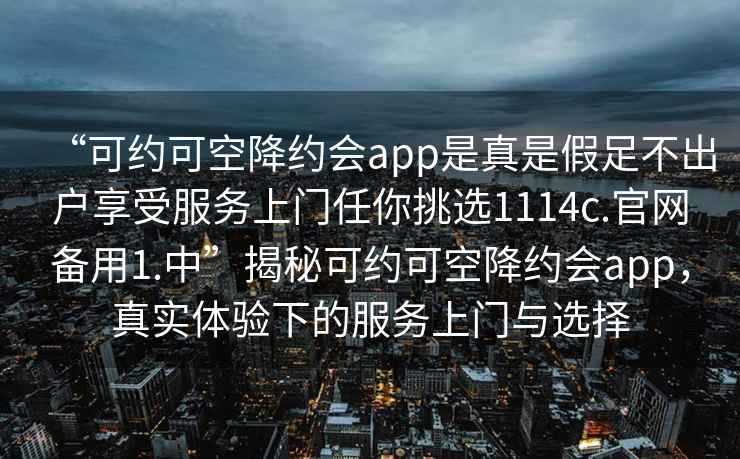 “可約可空降約會app是真是假足不出戶享受服務上門任你挑選1114c.官網備用1.中”揭秘可約可空降約會app,真實體驗下的服務上門與選擇 “可約可空降約會app是真是假足不出戶享受服務上門任你挑選1114c.官網備用1.中”揭秘可約可空降約會app,真實體驗下的服務上門與選擇