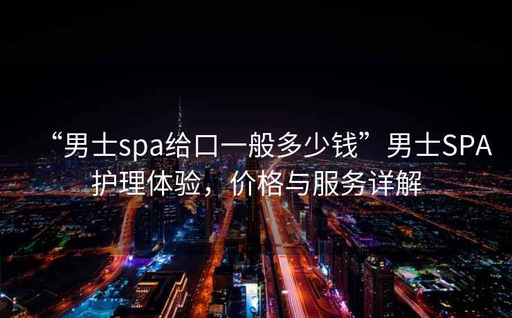 “男士spa給口一般多少錢”男士SPA護理體驗,價格與服務詳解 “男士spa給口一般多少錢”男士SPA護理體驗,價格與服務詳解