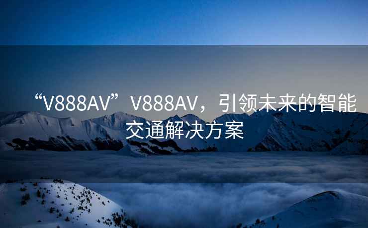 “V888AV”V888AV,引領未來的智能交通解決方案 “V888AV”V888AV,引領未來的智能交通解決方案
