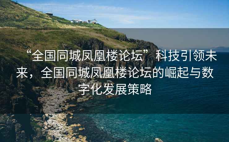 “全國同城鳳凰樓論壇”科技引領(lǐng)未來,全國同城鳳凰樓論壇的崛起與數(shù)字化發(fā)展策略 “全國同城鳳凰樓論壇”科技引領(lǐng)未來,全國同城鳳凰樓論壇的崛起與數(shù)字化發(fā)展策略