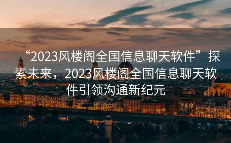 “2023風(fēng)樓閣全國(guó)信息聊天軟件”探索未來(lái)，2023風(fēng)樓閣全國(guó)信息聊天軟件引領(lǐng)溝通新紀(jì)元