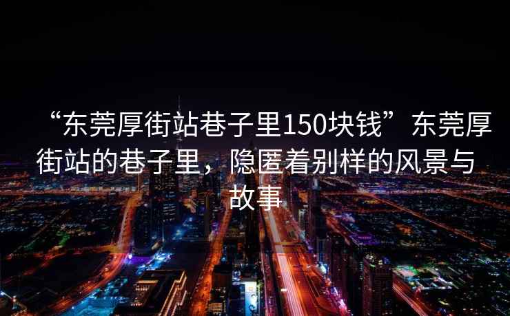 “東莞厚街站巷子里150塊錢”東莞厚街站的巷子里,隱匿著別樣的風景與故事 “東莞厚街站巷子里150塊錢”東莞厚街站的巷子里,隱匿著別樣的風景與故事