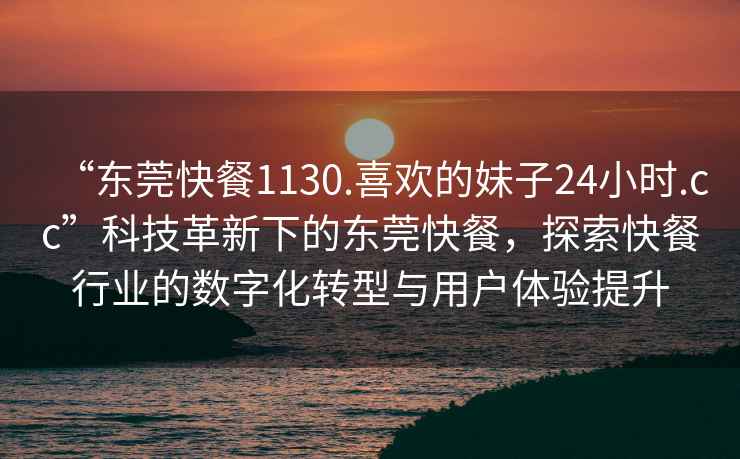 “東莞快餐1130.喜歡的妹子24小時.cc”科技革新下的東莞快餐,探索快餐行業的數字化轉型與用戶體驗提升 “東莞快餐1130.喜歡的妹子24小時.cc”科技革新下的東莞快餐,探索快餐行業的數字化轉型與用戶體驗提升