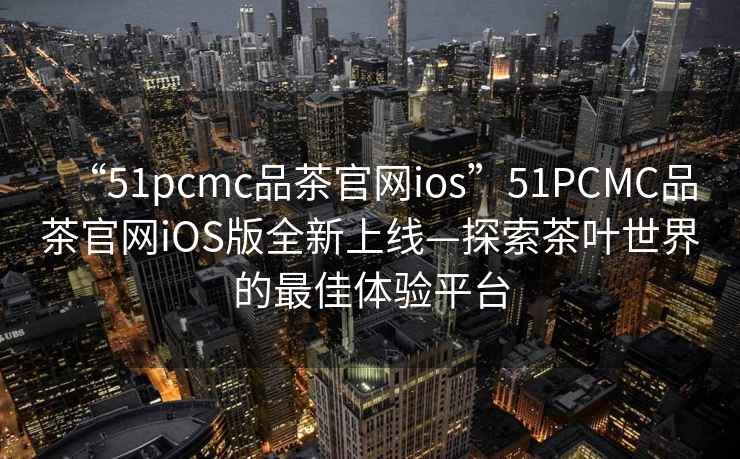 “51pcmc品茶官網ios”51PCMC品茶官網iOS版全新上線—探索茶葉世界的最佳體驗平臺