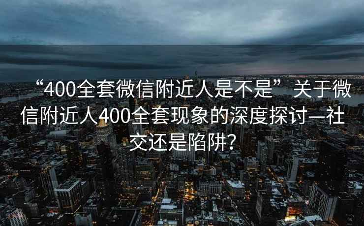 “400全套微信附近人是不是”關于微信附近人400全套現象的深度探討—社交還是陷阱？