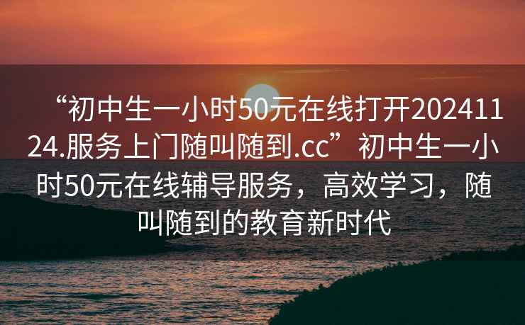 “初中生一小時50元在線打開20241124.服務上門隨叫隨到.cc”初中生一小時50元在線輔導服務,高效學習,隨叫隨到的教育新時代 “初中生一小時50元在線打開20241124.服務上門隨叫隨到.cc”初中生一小時50元在線輔導服務,高效學習,隨叫隨到的教育新時代