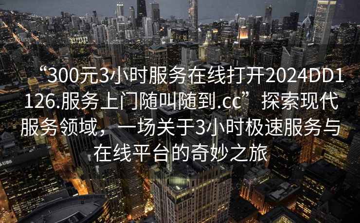 “300元3小時服務在線打開2024DD1126.服務上門隨叫隨到.cc”探索現代服務領域,一場關于3小時極速服務與在線平臺的奇妙之旅 “300元3小時服務在線打開2024DD1126.服務上門隨叫隨到.cc”探索現代服務領域,一場關于3小時極速服務與在線平臺的奇妙之旅