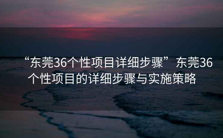 “東莞36個性項目詳細步驟”東莞36個性項目的詳細步驟與實施策略