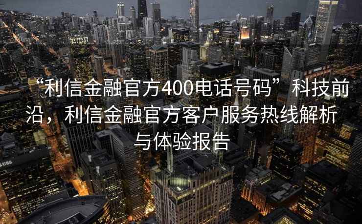 “利信金融官方400電話號碼”科技前沿,利信金融官方客戶服務(wù)熱線解析與體驗報告 “利信金融官方400電話號碼”科技前沿,利信金融官方客戶服務(wù)熱線解析與體驗報告
